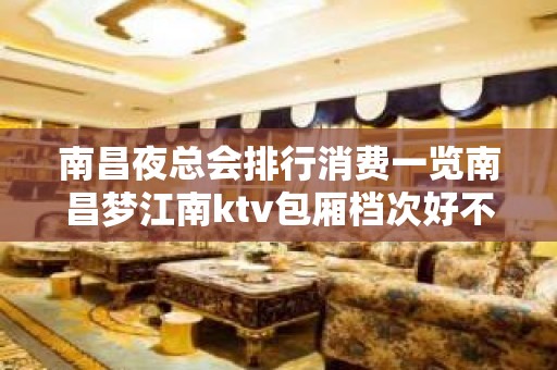 南昌夜总会排行消费一览南昌梦江南ktv包厢档次好不 – 南昌东湖KTV排名大全