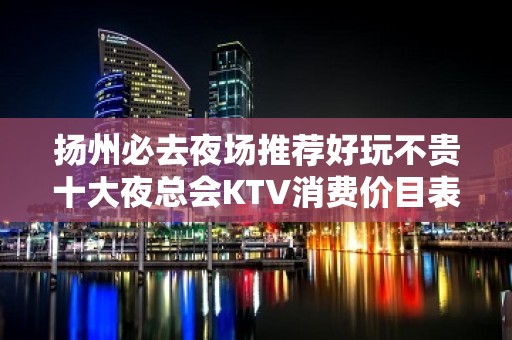 扬州必去夜场推荐好玩不贵十大夜总会KTV消费价目表一览表