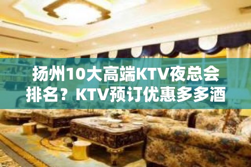 扬州10大高端KTV夜总会排名？KTV预订优惠多多酒买二送一？