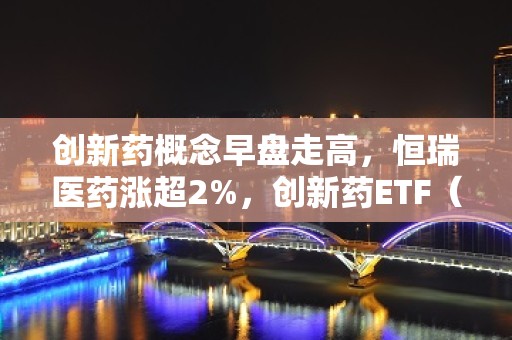 创新药概念早盘走高，恒瑞医药涨超2%，创新药ETF（515120）盘中涨0.76%