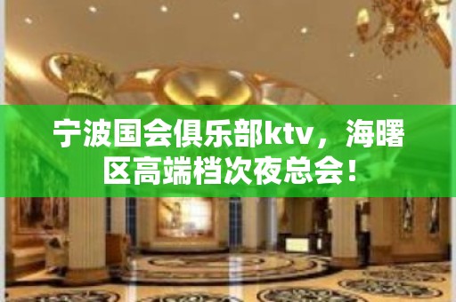 宁波国会俱乐部ktv，海曙区高端档次夜总会！