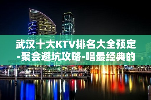 武汉十大KTV排名大全预定-聚会避坑攻略-唱最经典的歌