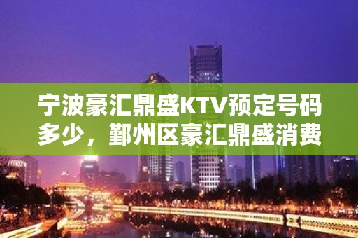 宁波豪汇鼎盛KTV预定号码多少，鄞州区豪汇鼎盛消费标准？