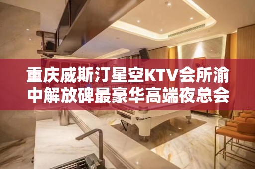 重庆威斯汀星空KTV会所渝中解放碑最豪华高端夜总会