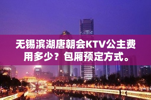 无锡滨湖唐朝会KTV公主费用多少？包厢预定方式。