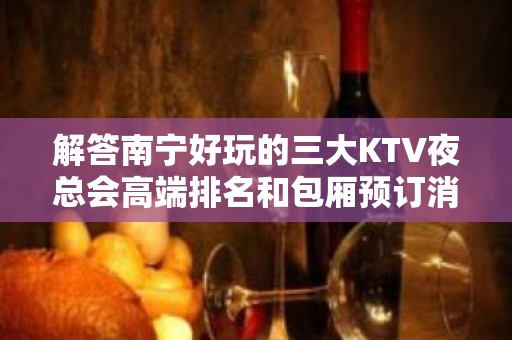 解答南宁好玩的三大KTV夜总会高端排名和包厢预订消费