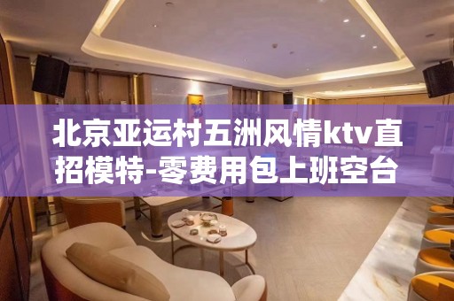 北京亚运村五洲风情ktv直招模特-零费用包上班空台补助