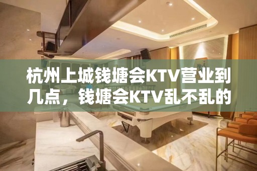 杭州上城钱塘会KTV营业到几点，钱塘会KTV乱不乱的？