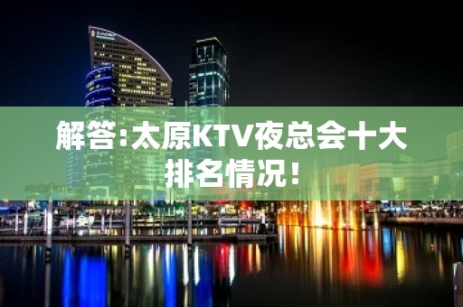 解答:太原KTV夜总会十大排名情况！