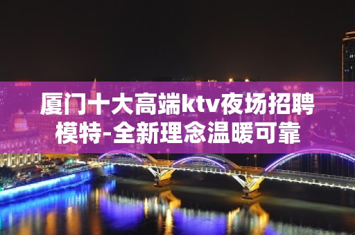 厦门十大高端ktv夜场招聘模特-全新理念温暖可靠