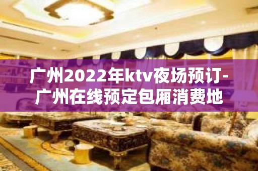 广州2022年ktv夜场预订-广州在线预定包厢消费地