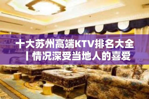 十大苏州高端KTV排名大全丨情况深受当地人的喜爱