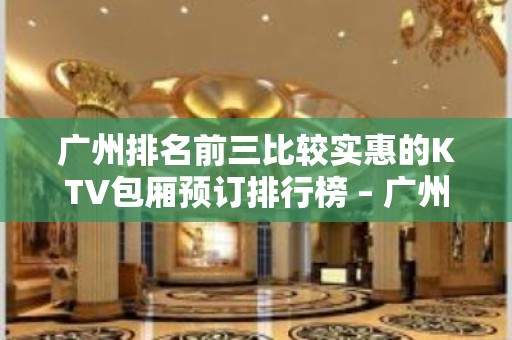 广州排名前三比较实惠的KTV包厢预订排行榜 – 广州南沙KTV排名大全