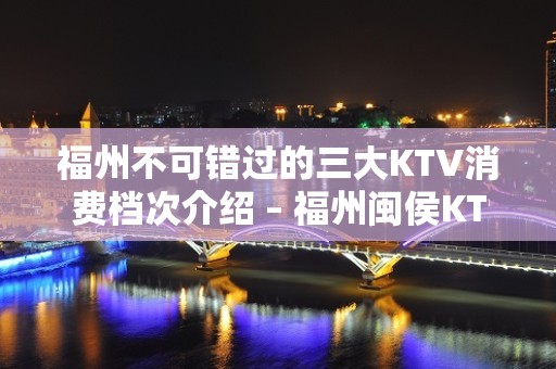 福州不可错过的三大KTV消费档次介绍 – 福州闽侯KTV排名大全