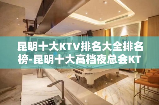 昆明十大KTV排名大全排名榜-昆明十大高档夜总会KTV排行