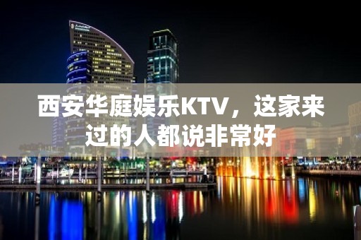 西安华庭娱乐KTV，这家来过的人都说非常好