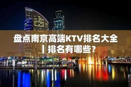 盘点﻿南京高端KTV排名大全丨排名有哪些？