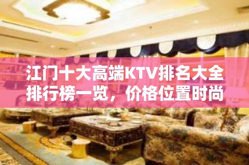 江门十大高端KTV排名大全排行榜一览，价格位置时尚节奏，想唱就唱！