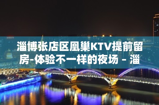 淄博张店区凰巢KTV提前留房-体验不一样的夜场 – 淄博张店KTV排名大全