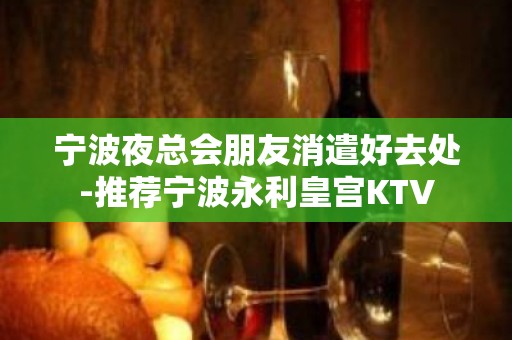 宁波夜总会朋友消遣好去处-推荐宁波永利皇宫KTV