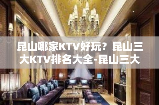 昆山哪家KTV好玩？昆山三大KTV排名大全-昆山三大夜总会推荐