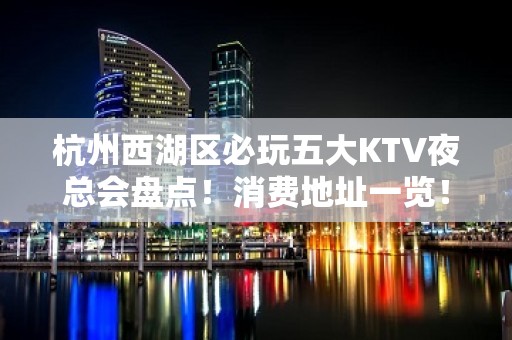 杭州西湖区必玩五大KTV夜总会盘点！消费地址一览！ - 杭州西湖KTV大全 