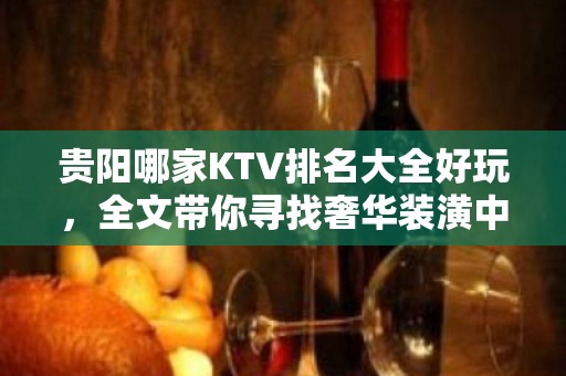 贵阳哪家KTV排名大全好玩，全文带你寻找奢华装潢中的欢乐