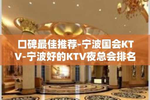 口碑最佳推荐-宁波国会KTV-宁波好的KTV夜总会排名