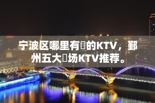 宁波区哪里有葷的KTV，鄞州五大葷场KTV推荐。