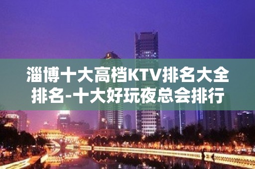 淄博十大高档KTV排名大全排名-十大好玩夜总会排行榜