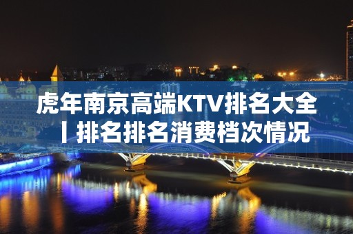 虎年﻿南京高端KTV排名大全丨排名排名消费档次情况