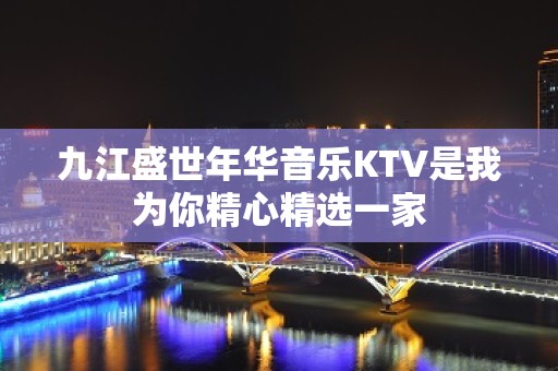 九江盛世年华音乐KTV是我为你精心精选一家