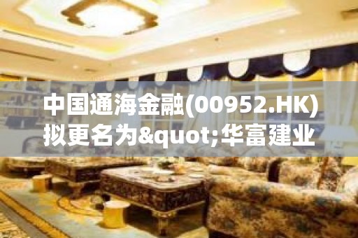 中国通海金融(00952.HK)拟更名为"华富建业国际金融有限公司"