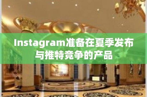 Instagram准备在夏季发布与推特竞争的产品