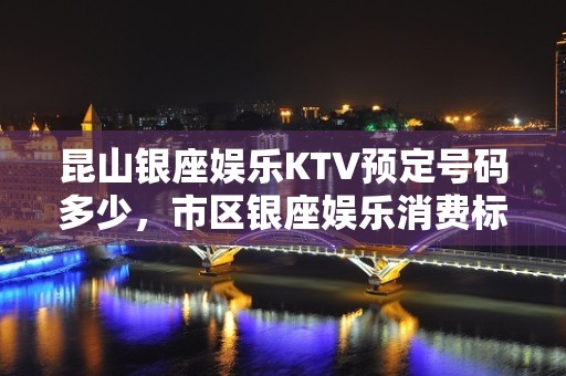 昆山银座娱乐KTV预定号码多少，市区银座娱乐消费标准？