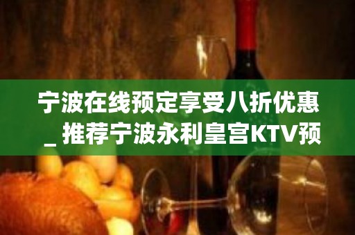 宁波在线预定享受八折优惠＿推荐宁波永利皇宫KTV预订！