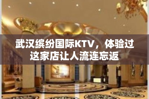 武汉缤纷国际KTV，体验过这家店让人流连忘返