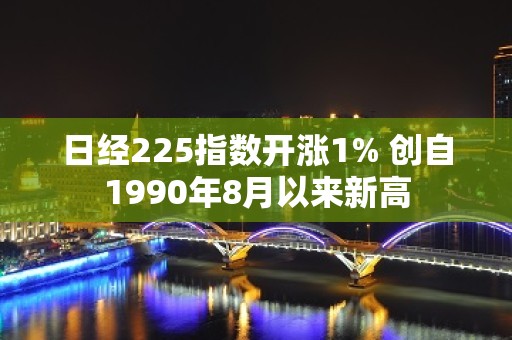 日经225指数开涨1% 创自1990年8月以来新高