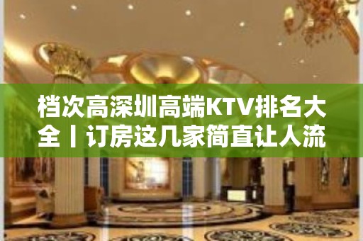 档次高深圳高端KTV排名大全丨订房这几家简直让人流连忘返！