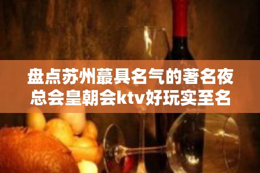 盘点苏州蕞具名气的著名夜总会皇朝会ktv好玩实至名归灯红酒绿攻略