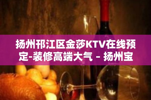 扬州邗江区金莎KTV在线预定-装修高端大气 – 扬州宝应KTV排名大全