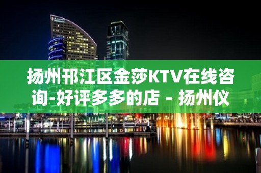 扬州邗江区金莎KTV在线咨询-好评多多的店 – 扬州仪征KTV排名大全