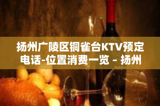 扬州广陵区铜雀台KTV预定电话-位置消费一览 – 扬州广陵KTV排名大全