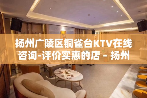 扬州广陵区铜雀台KTV在线咨询-评价实惠的店 – 扬州广陵KTV排名大全