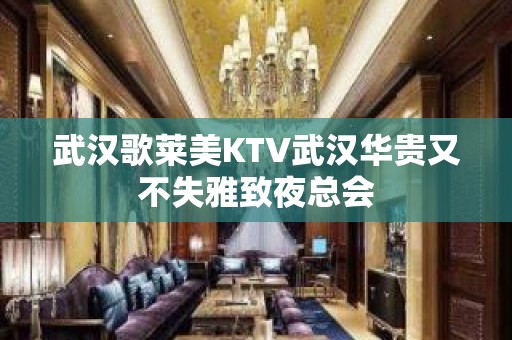 武汉歌莱美KTV武汉华贵又不失雅致夜总会