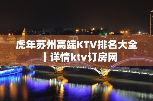 虎年苏州高端KTV排名大全丨详情ktv订房网