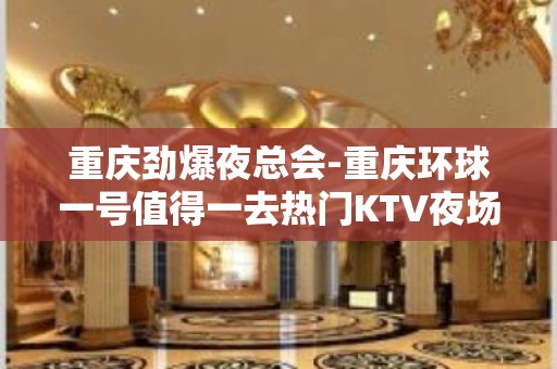 重庆劲爆夜总会-重庆环球一号值得一去热门KTV夜场