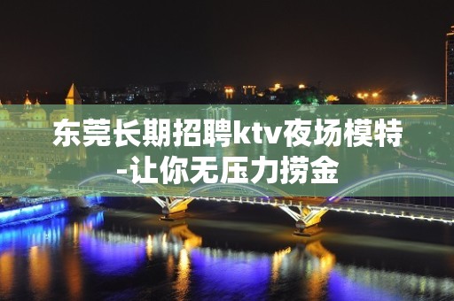 东莞长期招聘ktv夜场模特-让你无压力捞金