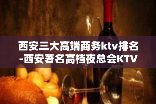 西安三大高端商务ktv排名-西安著名高档夜总会KTV预订