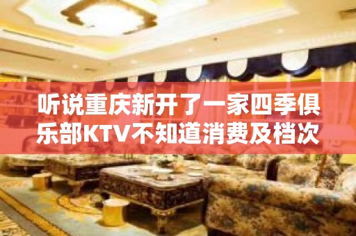 听说重庆新开了一家四季俱乐部KTV不知道消费及档次如何